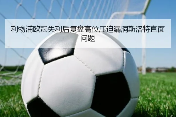 利物浦欧冠失利后复盘高位压迫漏洞斯洛特直面问题
