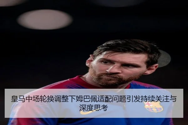 皇马中场轮换调整下姆巴佩适配问题引发持续关注与深度思考